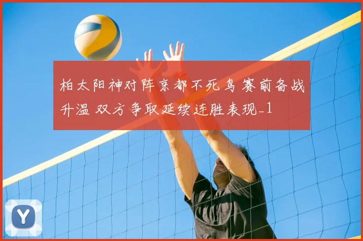 柏太阳神对阵京都不死鸟 赛前备战升温 双方争取延续连胜表现_1