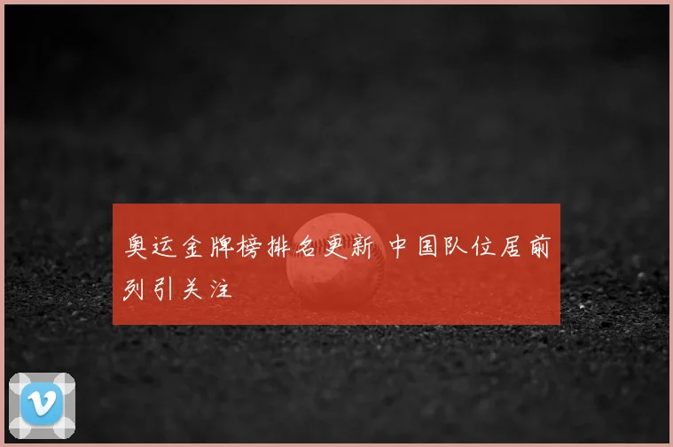 奥运金牌榜排名更新 中国队位居前列引关注