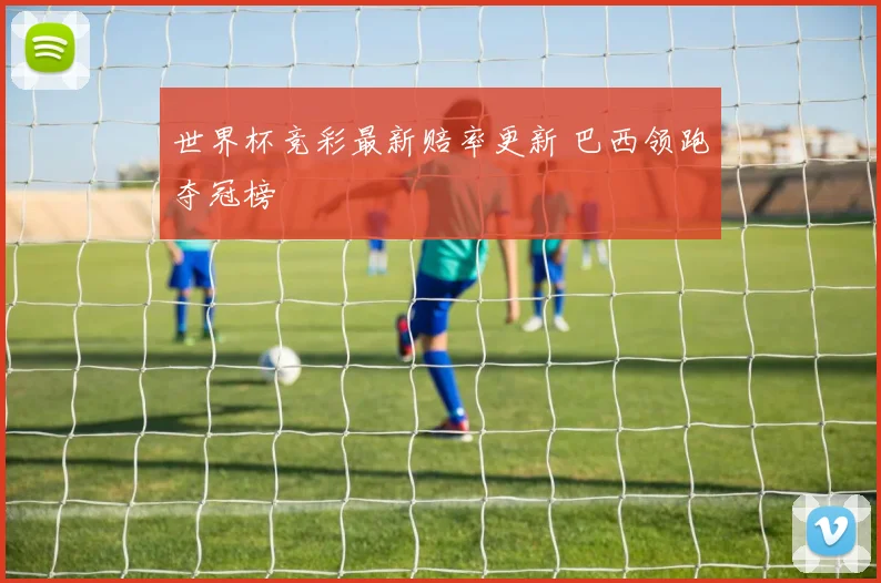 世界杯竞彩最新赔率更新 巴西领跑夺冠榜