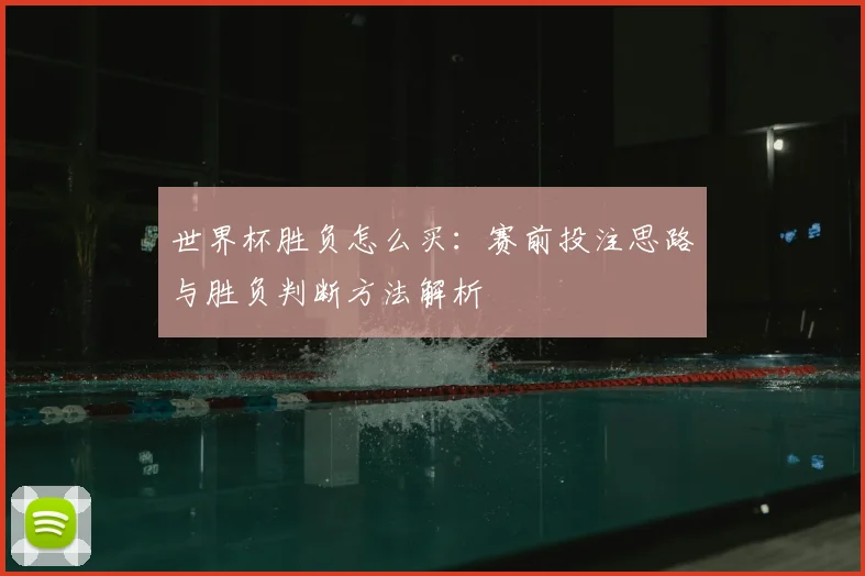 世界杯胜负怎么买：赛前投注思路与胜负判断方法解析