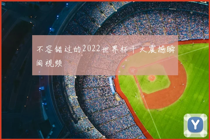 不容错过的2022世界杯十大震撼瞬间视频