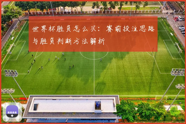 世界杯胜负怎么买：赛前投注思路与胜负判断方法解析