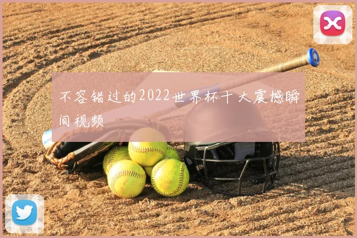 不容错过的2022世界杯十大震撼瞬间视频