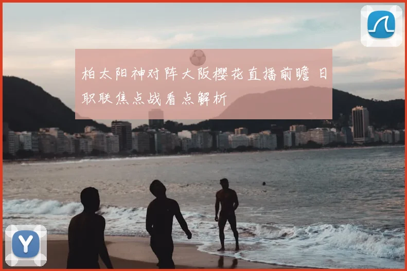 柏太阳神对阵大阪樱花直播前瞻 日职联焦点战看点解析