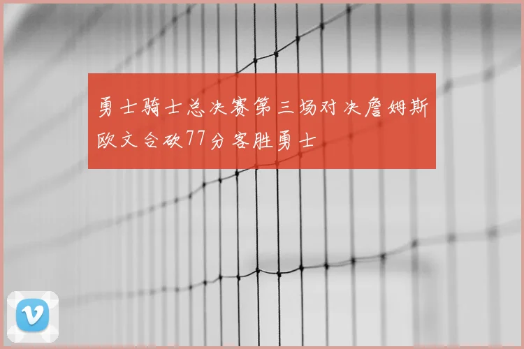 勇士骑士总决赛第三场对决詹姆斯欧文合砍77分客胜勇士