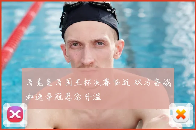 马竞皇马国王杯决赛临近 双方备战加速争冠悬念升温