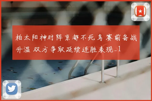 柏太阳神对阵京都不死鸟 赛前备战升温 双方争取延续连胜表现_1