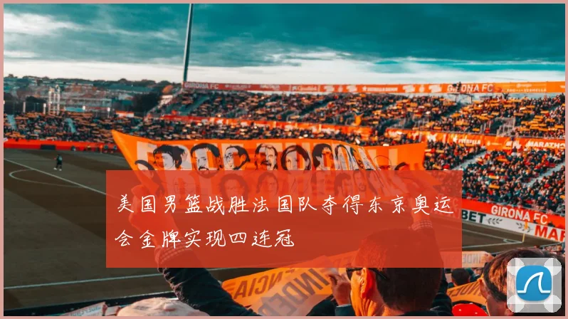 美国男篮战胜法国队夺得东京奥运会金牌实现四连冠