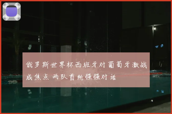 俄罗斯世界杯西班牙对葡萄牙激战成焦点 两队首轮强强对话
