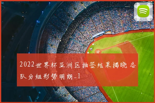 2022世界杯亚洲区抽签结果揭晓 各队分组形势明朗_1