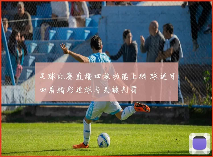 足球比赛直播回放功能上线 球迷可回看精彩进球与关键判罚