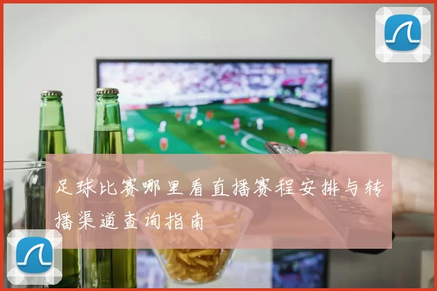 足球比赛哪里看直播赛程安排与转播渠道查询指南