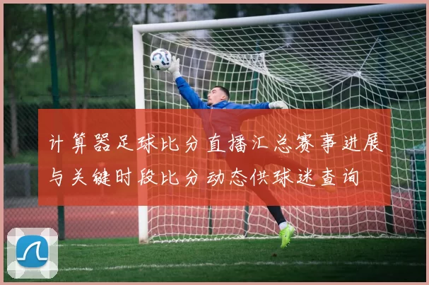 计算器足球比分直播汇总赛事进展与关键时段比分动态供球迷查询