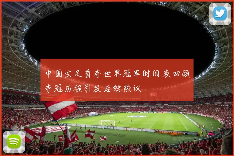 中国女足首夺世界冠军时间表回顾夺冠历程引发后续热议