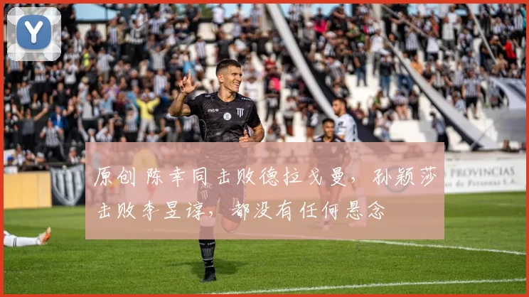 原创 陈幸同击败德拉戈曼，孙颖莎击败李昱谆，都没有任何悬念