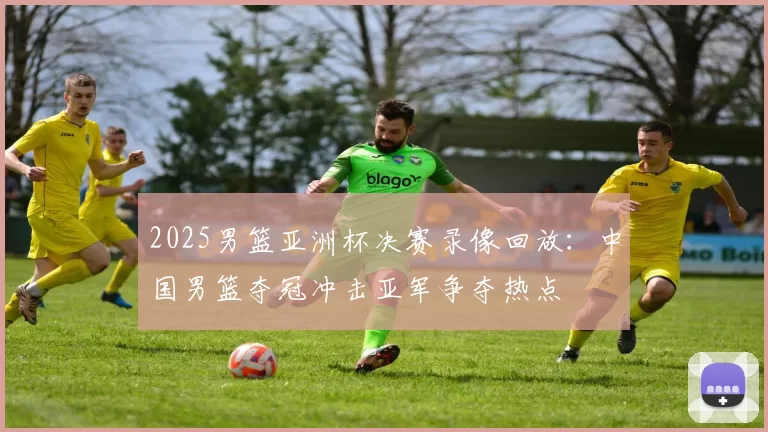 2025男篮亚洲杯决赛录像回放：中国男篮夺冠冲击亚军争夺热点