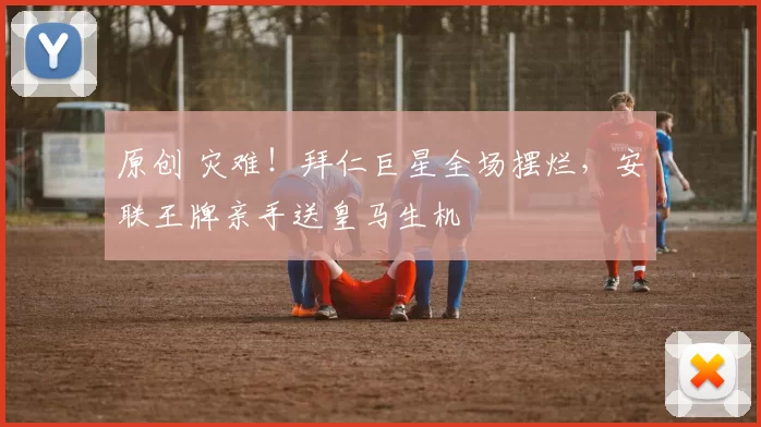 原创 灾难！拜仁巨星全场摆烂，安联王牌亲手送皇马生机