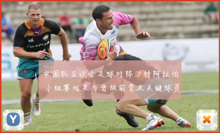 中国队亚运会足球对阵沙特阿拉伯 小组赛结果与晋级前景及关键球员表现