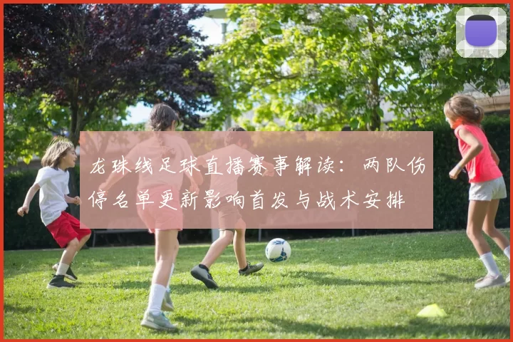 龙珠线足球直播赛事解读：两队伤停名单更新影响首发与战术安排