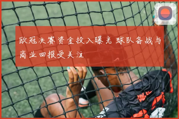 欧冠决赛资金投入曝光 球队备战与商业回报受关注