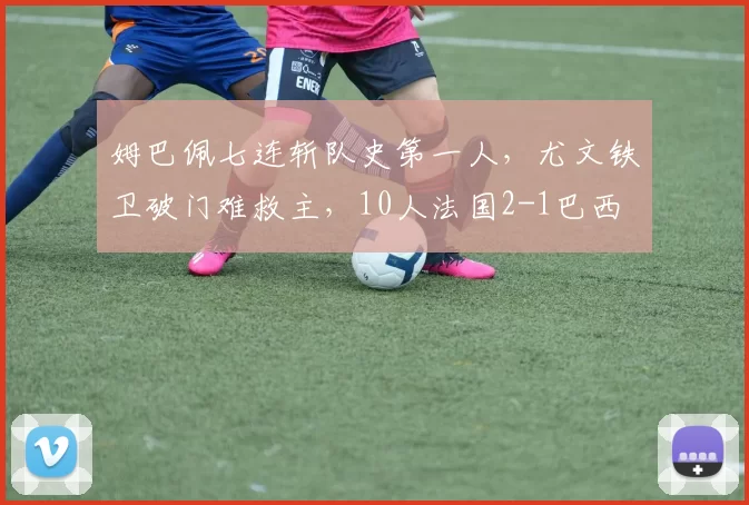 姆巴佩七连斩队史第一人，尤文铁卫破门难救主，10人法国2-1巴西