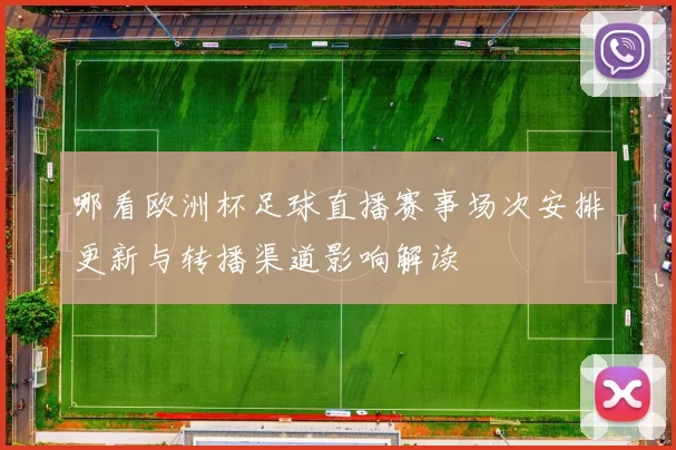 哪看欧洲杯足球直播赛事场次安排更新与转播渠道影响解读