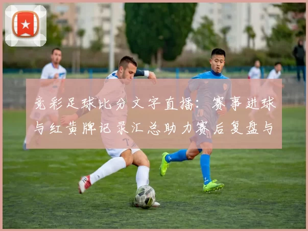 竞彩足球比分文字直播：赛事进球与红黄牌记录汇总助力赛后复盘与投注参考