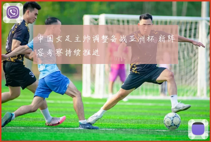 中国女足主帅调整备战亚洲杯 新阵容考察持续推进