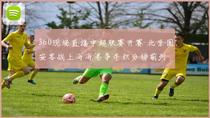 360现场直播中超联赛开赛 北京国安客战上海海港争夺积分榜前列