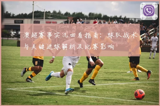 澳超赛事实况回看指南：球队战术与关键进球解析及比赛影响