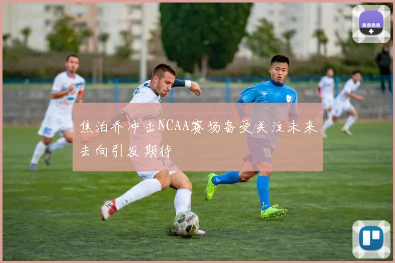 焦泊乔冲击NCAA赛场备受关注未来去向引发期待