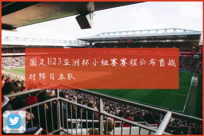 国足U23亚洲杯小组赛赛程公布首战对阵日本队