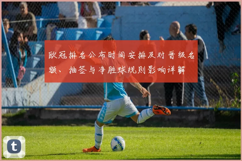 欧冠排名公布时间安排及对晋级名额、抽签与净胜球规则影响详解